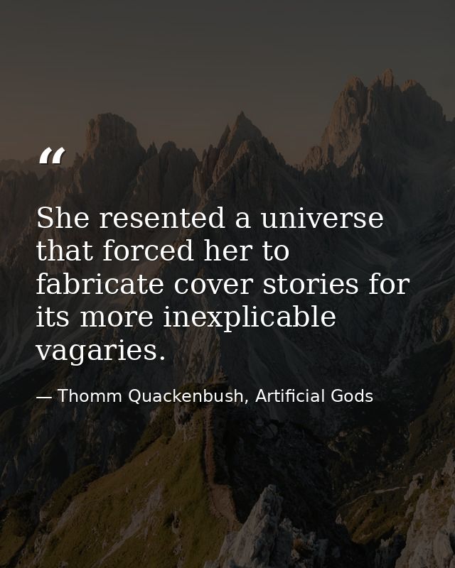 She resented a universe that forced her to fabricate cover stories for its more inexplicable vagaries. — Thomm Quackenbush, Artificial Gods