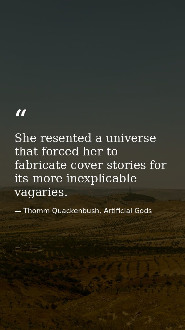 She resented a universe that forced her to fabricate cover stories for its more inexplicable vagaries. — Thomm Quackenbush, Artificial Gods
