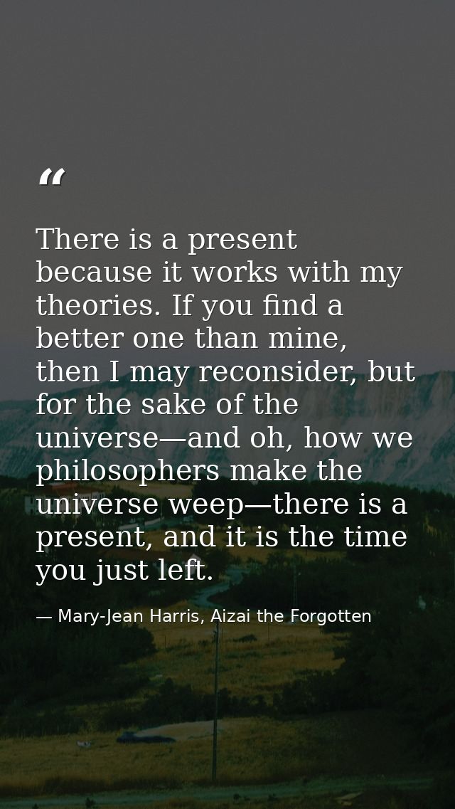 There is a present because it works with my theories. If you find a better one than mine, then I may reconsider, but for — Mary-Jean Harris, Aizai the Forgotten