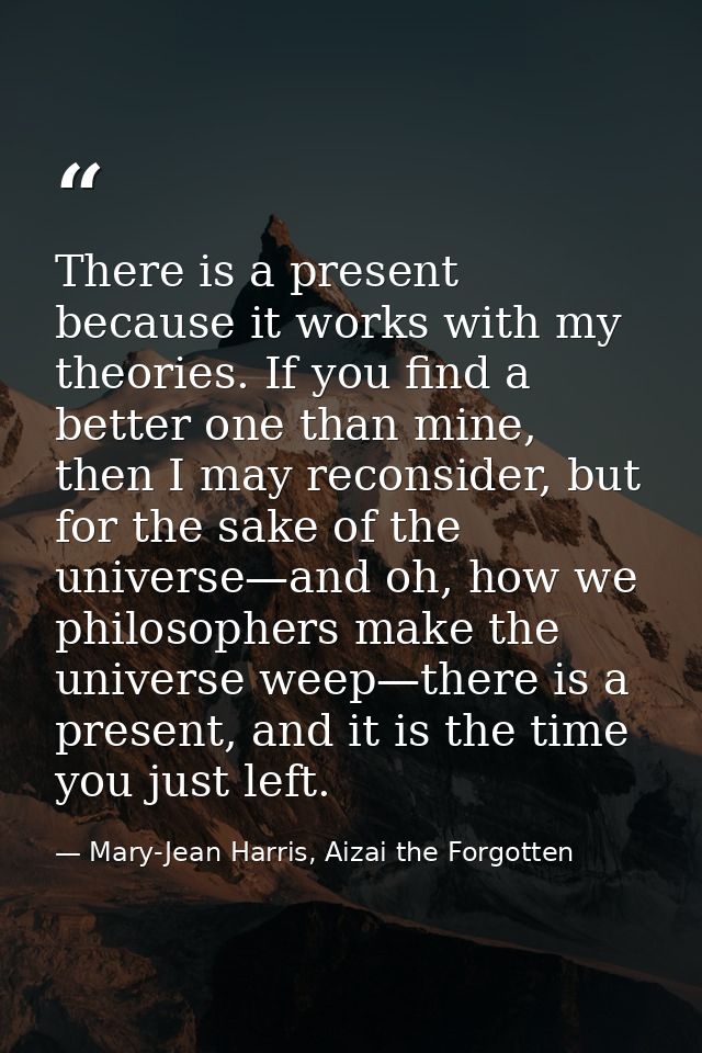 There is a present because it works with my theories. If you find a better one than mine, then I may reconsider, but for — Mary-Jean Harris, Aizai the Forgotten