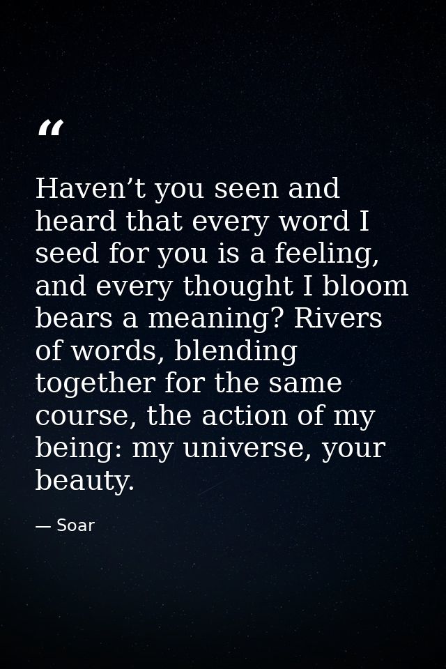 Haven’t you seen and heard that every word I seed for you is a feeling, and every thought I bloom bears a meaning? River — Soar