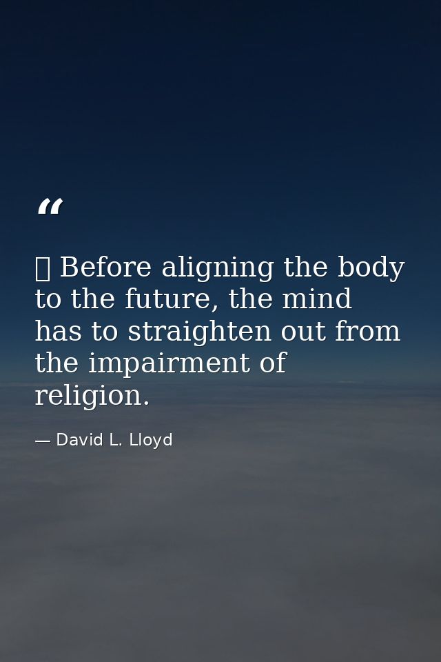 ✡ Before aligning the body to the future, the mind has to straighten out from the impairment of religion. — David L. Lloyd
