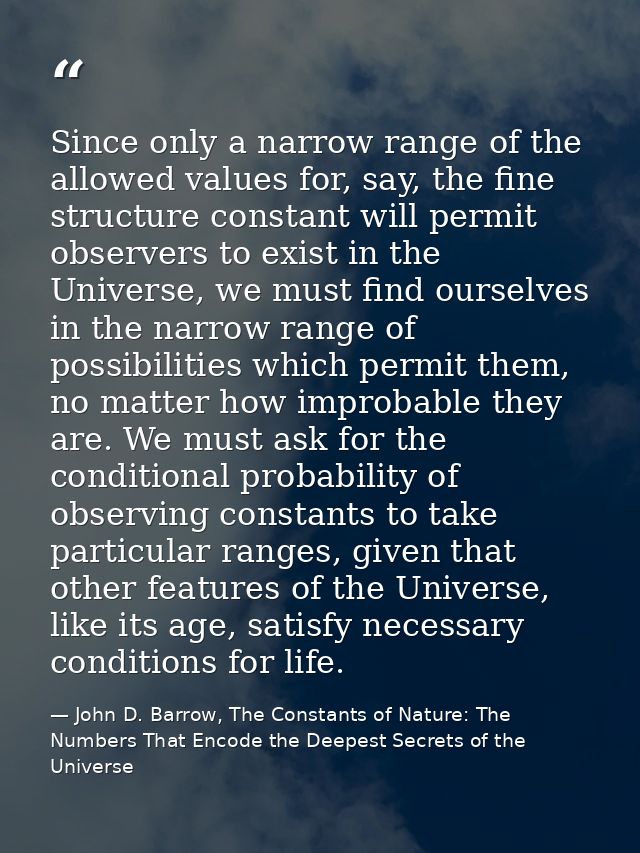 Since only a narrow range of the allowed values for, say, the fine structure constant will permit observers to exist in  — John D. Barrow, The Constants of Nature: The Numbers That Encode the Deepest Secrets of the Universe