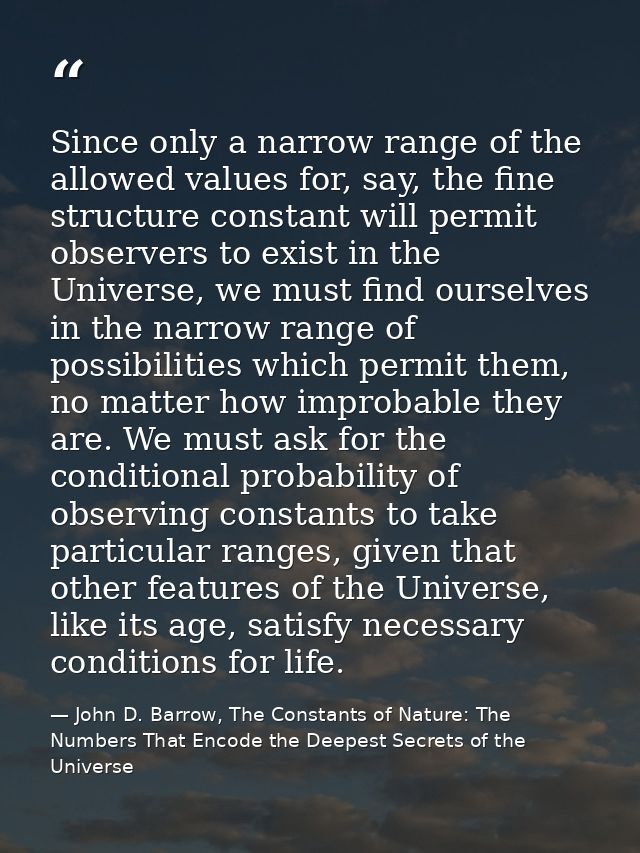 Since only a narrow range of the allowed values for, say, the fine structure constant will permit observers to exist in  — John D. Barrow, The Constants of Nature: The Numbers That Encode the Deepest Secrets of the Universe
