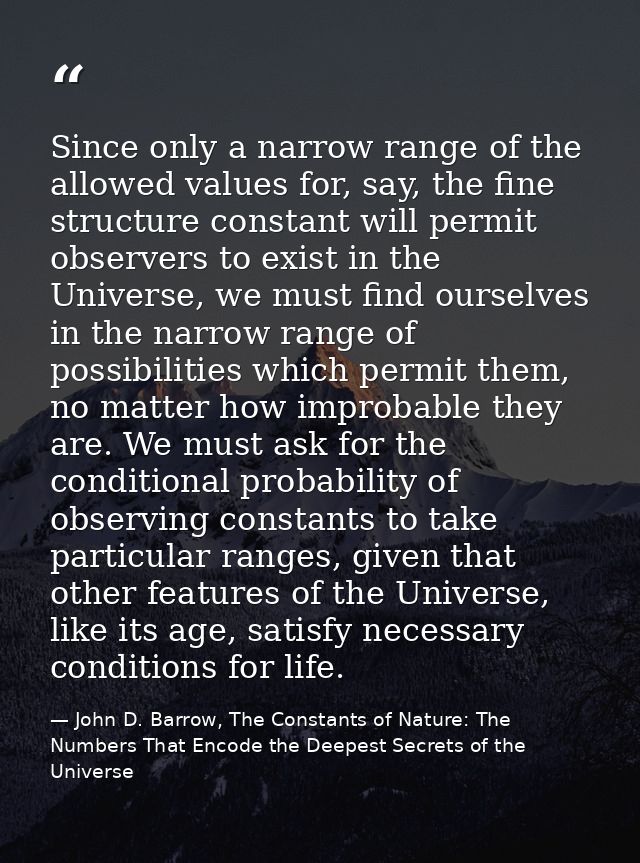 Since only a narrow range of the allowed values for, say, the fine structure constant will permit observers to exist in  — John D. Barrow, The Constants of Nature: The Numbers That Encode the Deepest Secrets of the Universe