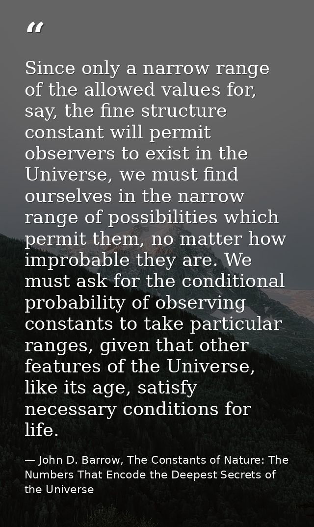 Since only a narrow range of the allowed values for, say, the fine structure constant will permit observers to exist in  — John D. Barrow, The Constants of Nature: The Numbers That Encode the Deepest Secrets of the Universe
