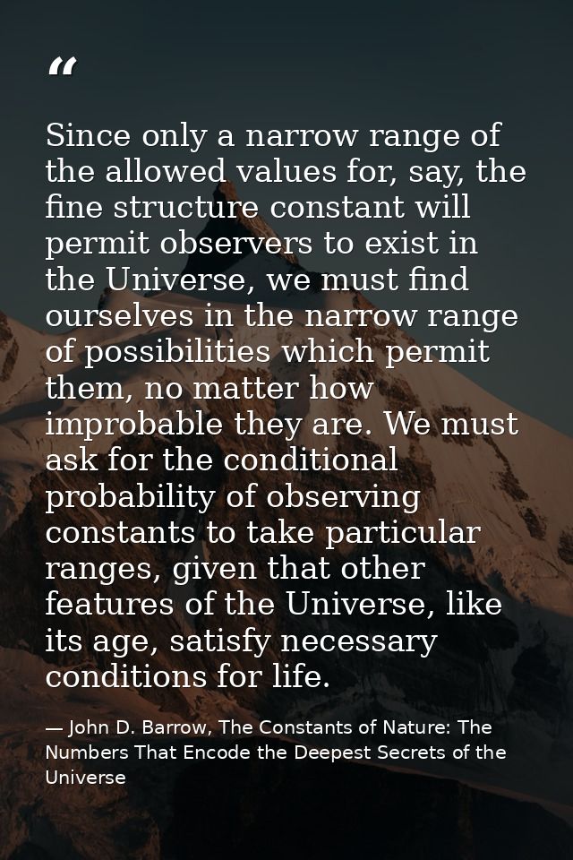 Since only a narrow range of the allowed values for, say, the fine structure constant will permit observers to exist in  — John D. Barrow, The Constants of Nature: The Numbers That Encode the Deepest Secrets of the Universe