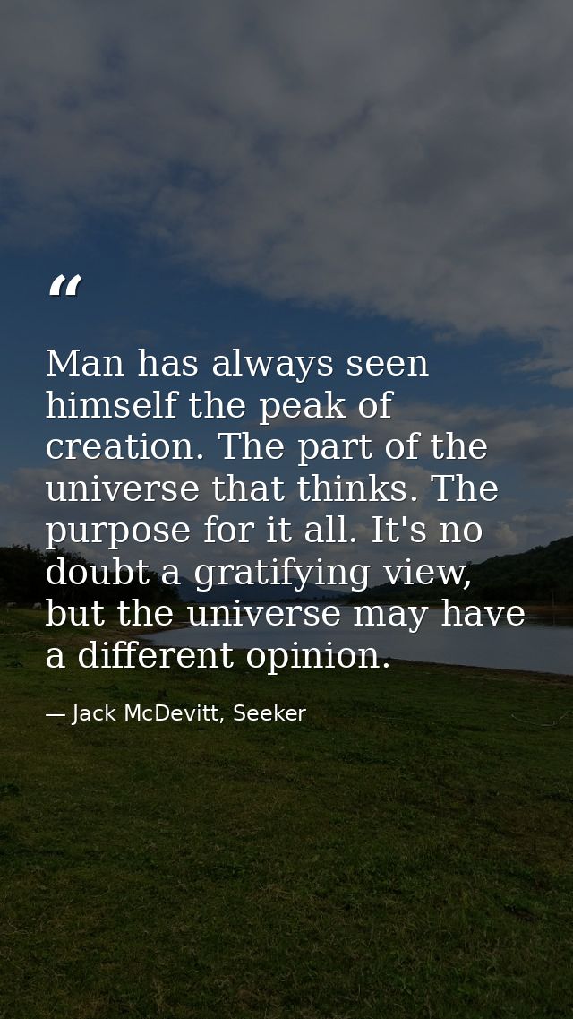 Man has always seen himself the peak of creation. The part of the universe that thinks. The purpose for it all. It's no  — Jack McDevitt, Seeker