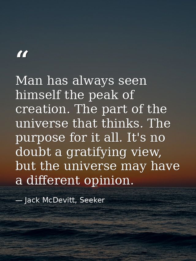 Man has always seen himself the peak of creation. The part of the universe that thinks. The purpose for it all. It's no  — Jack McDevitt, Seeker