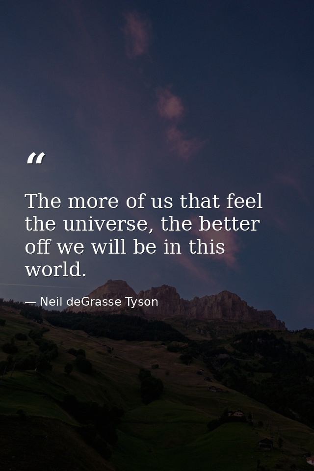 The more of us that feel the universe, the better off we will be in this world. — Neil deGrasse Tyson