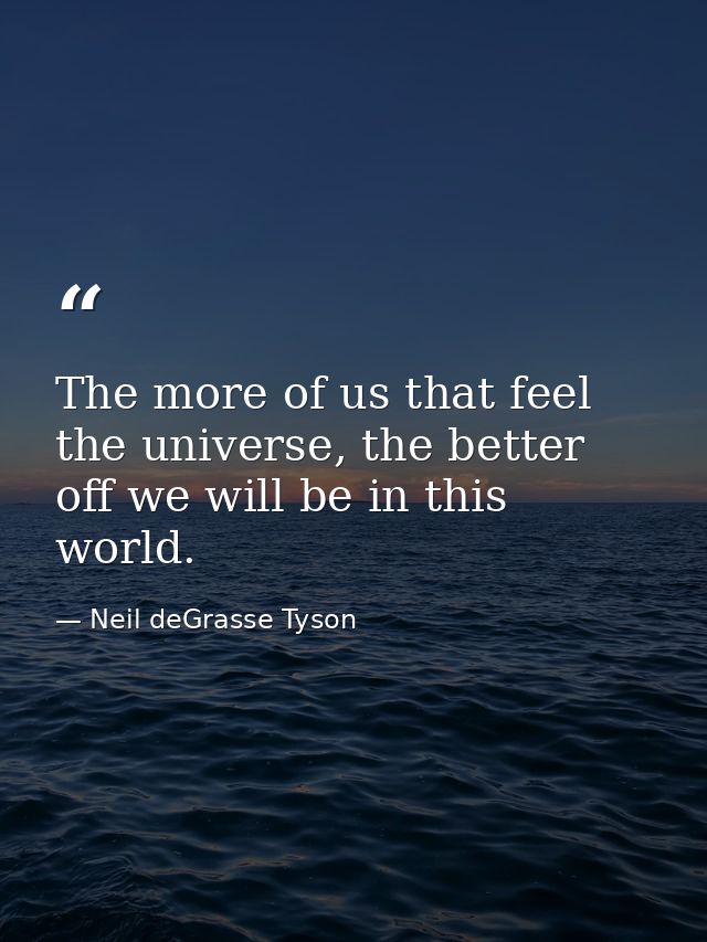 The more of us that feel the universe, the better off we will be in this world. — Neil deGrasse Tyson