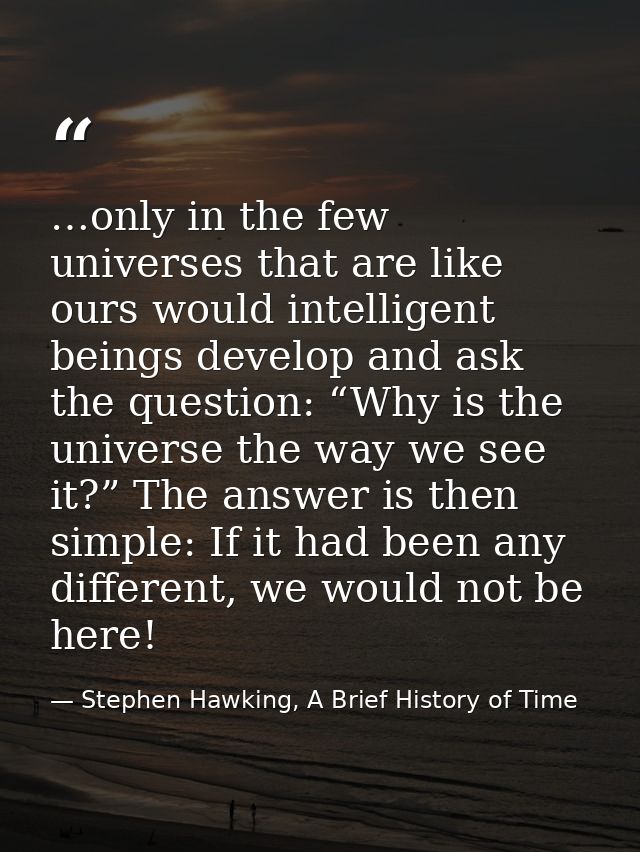 …only in the few universes that are like ours would intelligent beings develop and ask the question: “Why is the univers — Stephen Hawking, A Brief History of Time