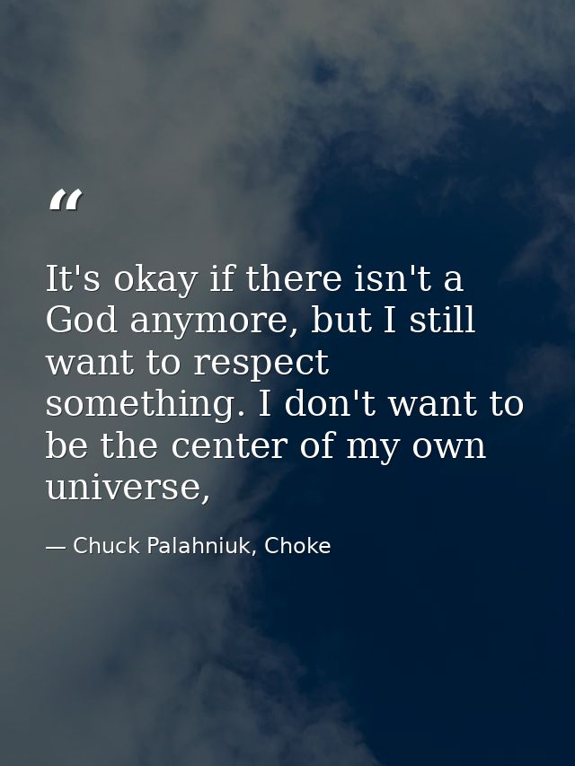 It's okay if there isn't a God anymore, but I still want to respect something. I don't want to be the center of my own u — Chuck Palahniuk, Choke