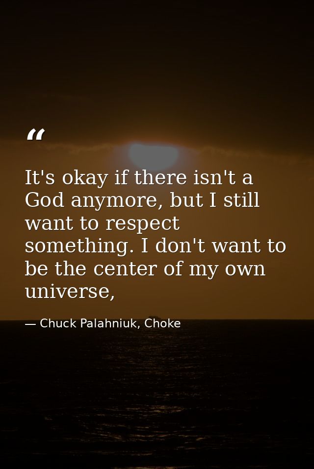 It's okay if there isn't a God anymore, but I still want to respect something. I don't want to be the center of my own u — Chuck Palahniuk, Choke