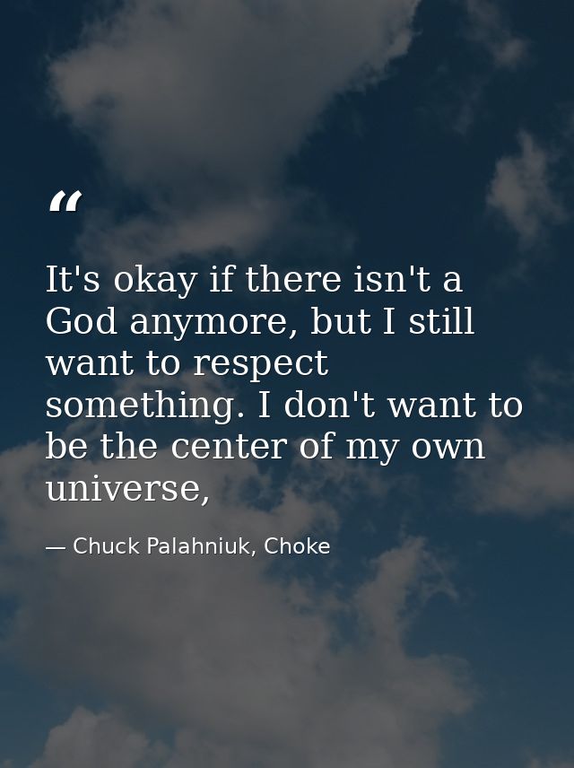 It's okay if there isn't a God anymore, but I still want to respect something. I don't want to be the center of my own u — Chuck Palahniuk, Choke