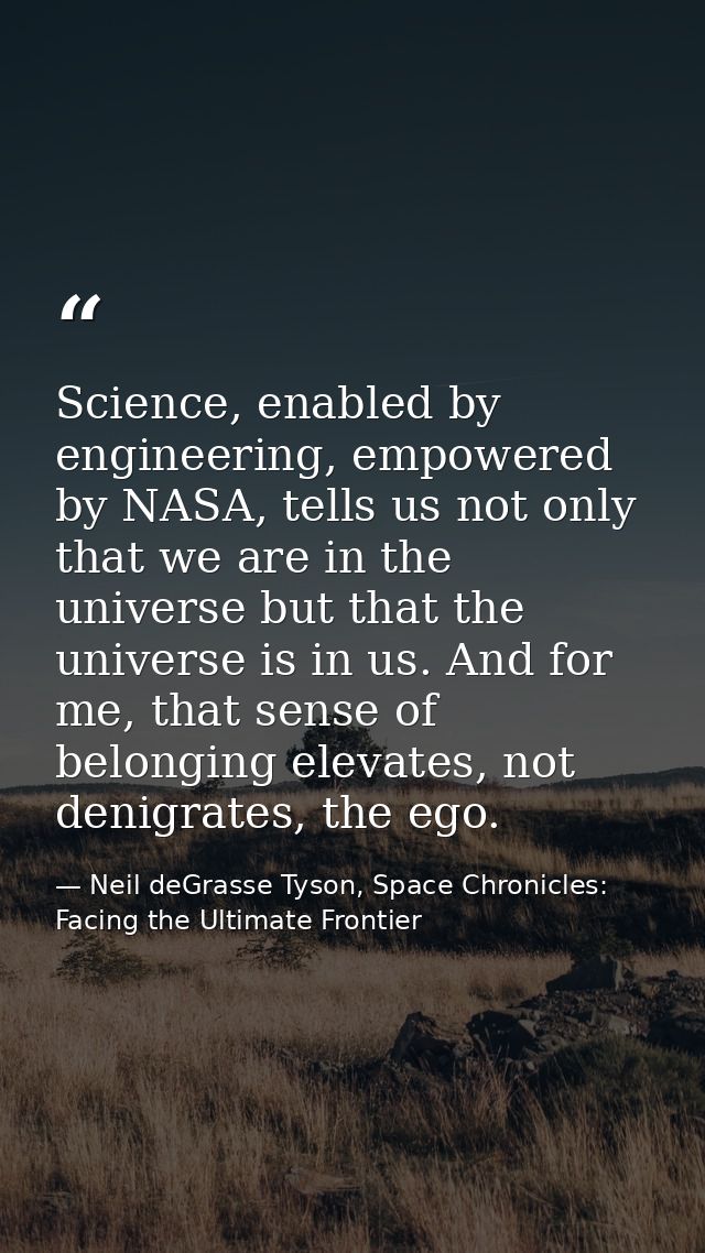 Science, enabled by engineering, empowered by NASA, tells us not only that we are in the universe but that the universe  — Neil deGrasse Tyson, Space Chronicles: Facing the Ultimate Frontier