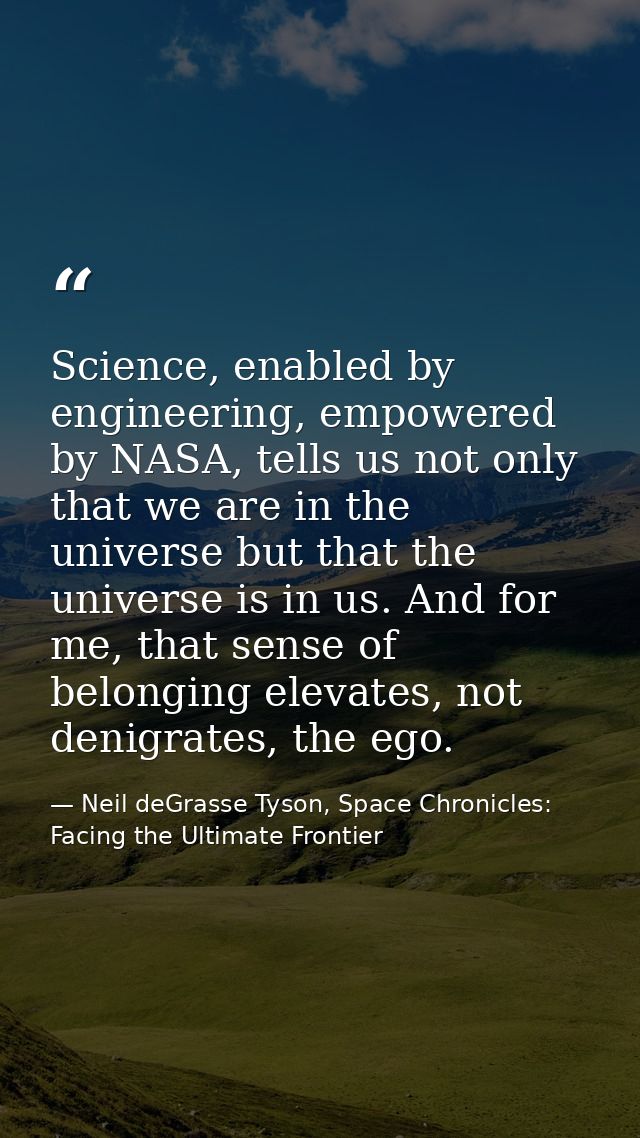 Science, enabled by engineering, empowered by NASA, tells us not only that we are in the universe but that the universe  — Neil deGrasse Tyson, Space Chronicles: Facing the Ultimate Frontier