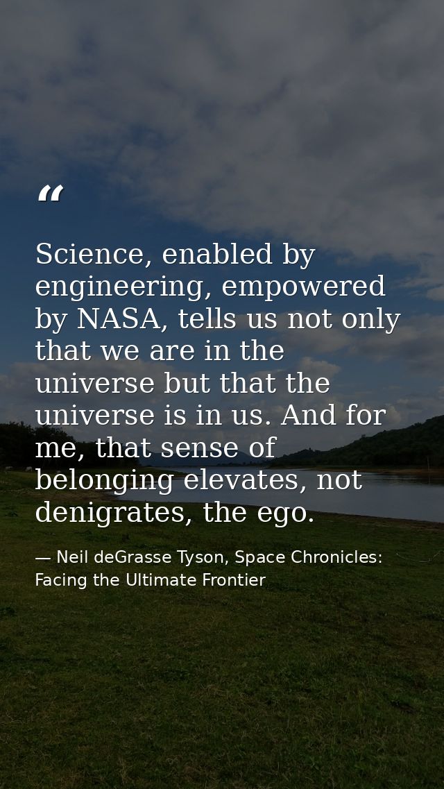 Science, enabled by engineering, empowered by NASA, tells us not only that we are in the universe but that the universe  — Neil deGrasse Tyson, Space Chronicles: Facing the Ultimate Frontier