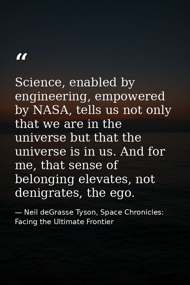 Science, enabled by engineering, empowered by NASA, tells us not only that we are in the universe but that the universe  — Neil deGrasse Tyson, Space Chronicles: Facing the Ultimate Frontier