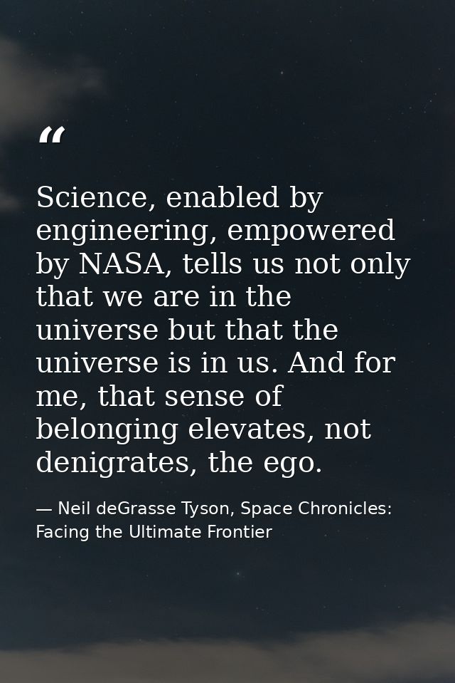 Science, enabled by engineering, empowered by NASA, tells us not only that we are in the universe but that the universe  — Neil deGrasse Tyson, Space Chronicles: Facing the Ultimate Frontier