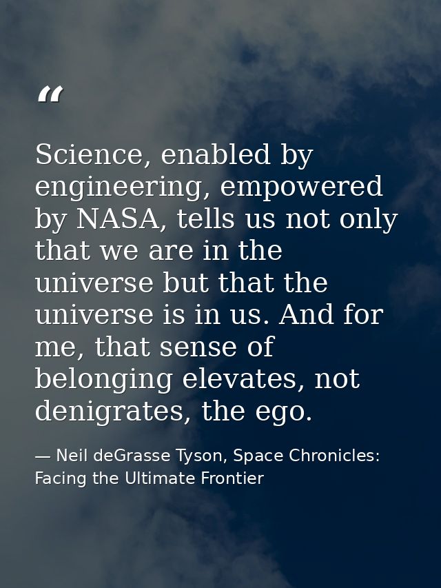 Science, enabled by engineering, empowered by NASA, tells us not only that we are in the universe but that the universe  — Neil deGrasse Tyson, Space Chronicles: Facing the Ultimate Frontier