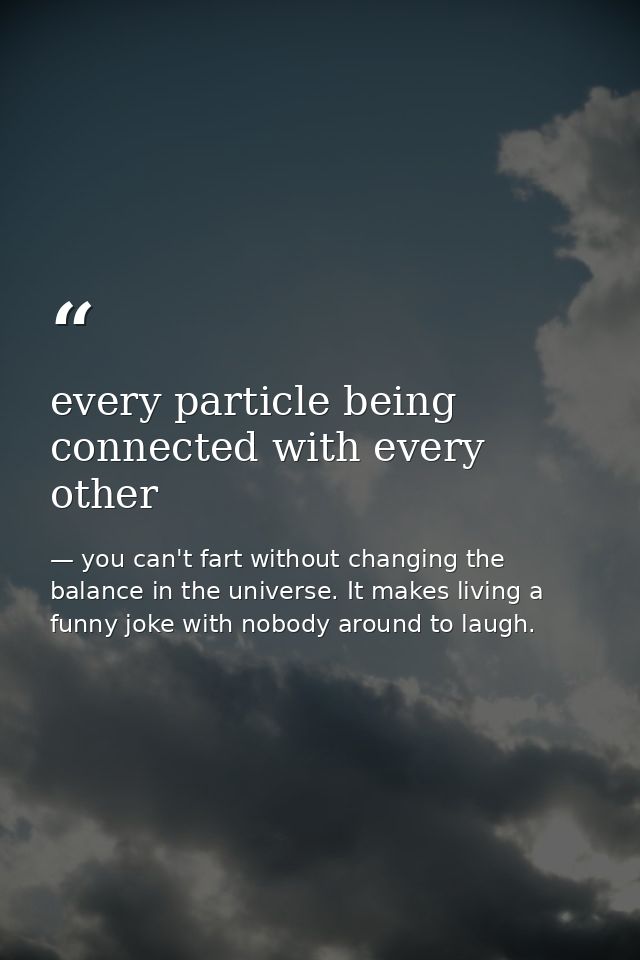 every particle being connected with every other — you can't fart without changing the balance in the universe. It makes living a funny joke with nobody around to laugh.