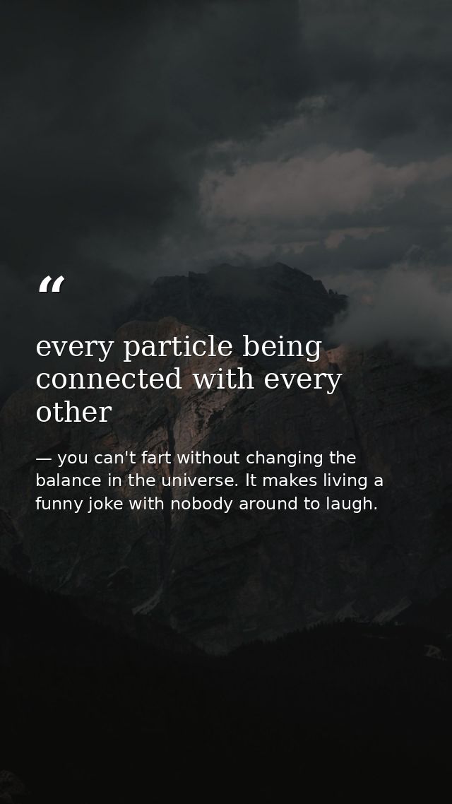 every particle being connected with every other — you can't fart without changing the balance in the universe. It makes living a funny joke with nobody around to laugh.