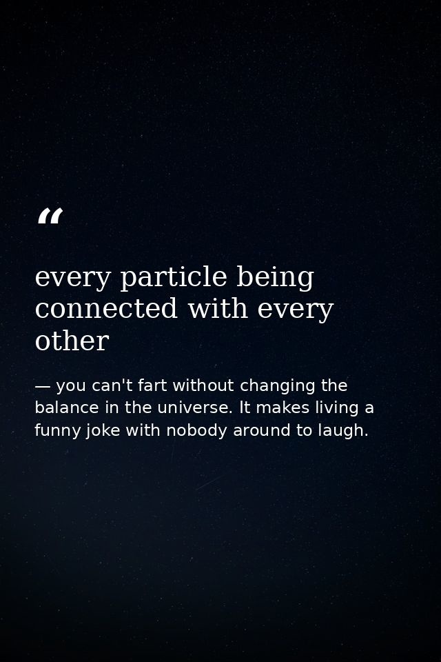 every particle being connected with every other — you can't fart without changing the balance in the universe. It makes living a funny joke with nobody around to laugh.