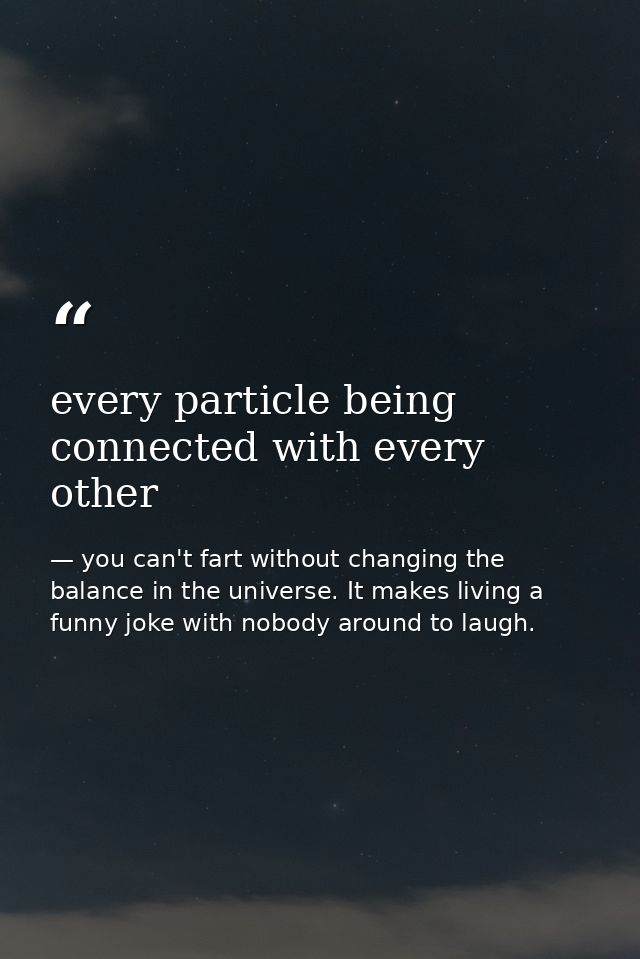 every particle being connected with every other — you can't fart without changing the balance in the universe. It makes living a funny joke with nobody around to laugh.