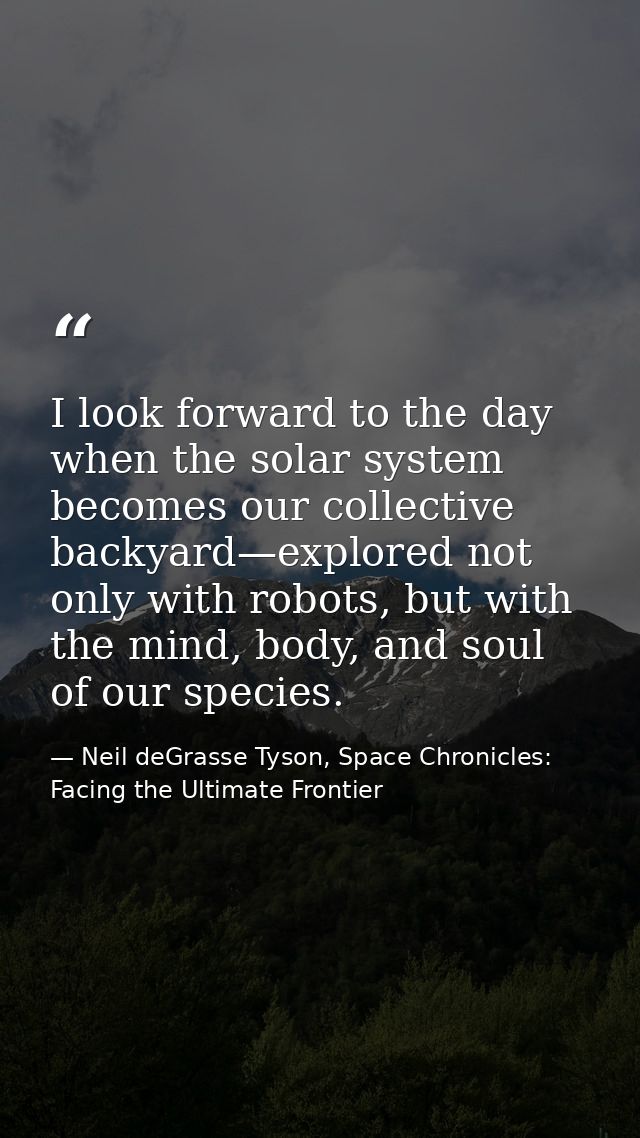 I look forward to the day when the solar system becomes our collective backyard—explored not only with robots, but with  — Neil deGrasse Tyson, Space Chronicles: Facing the Ultimate Frontier