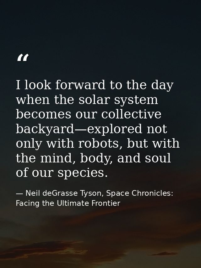 I look forward to the day when the solar system becomes our collective backyard—explored not only with robots, but with  — Neil deGrasse Tyson, Space Chronicles: Facing the Ultimate Frontier