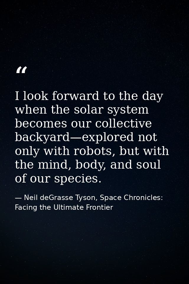 I look forward to the day when the solar system becomes our collective backyard—explored not only with robots, but with  — Neil deGrasse Tyson, Space Chronicles: Facing the Ultimate Frontier