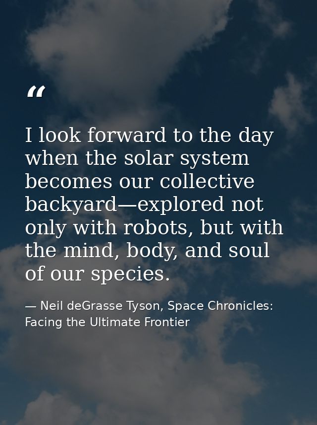 I look forward to the day when the solar system becomes our collective backyard—explored not only with robots, but with  — Neil deGrasse Tyson, Space Chronicles: Facing the Ultimate Frontier