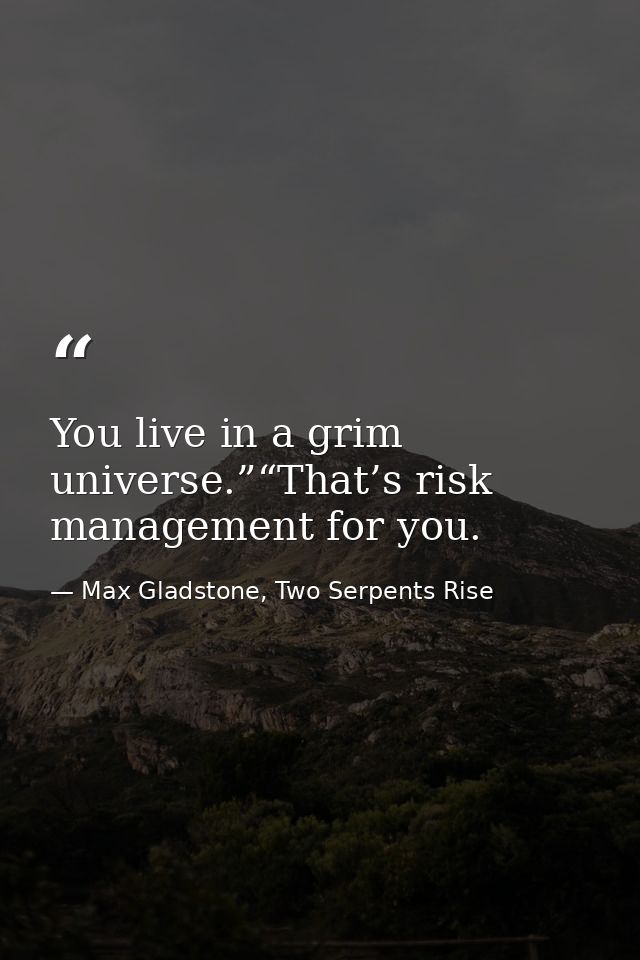 You live in a grim universe.”“That’s risk management for you. — Max Gladstone, Two Serpents Rise