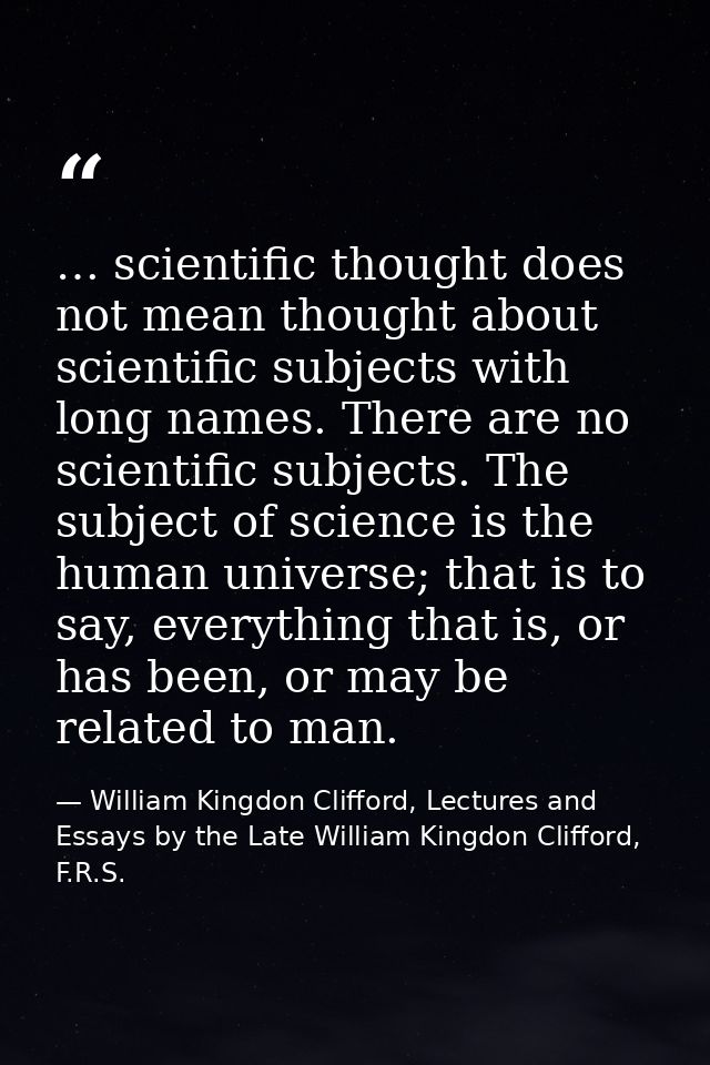 … scientific thought does not mean thought about scientific subjects with long names. There are no scientific subjects.  — William Kingdon Clifford, Lectures and Essays by the Late William Kingdon Clifford, F.R.S.