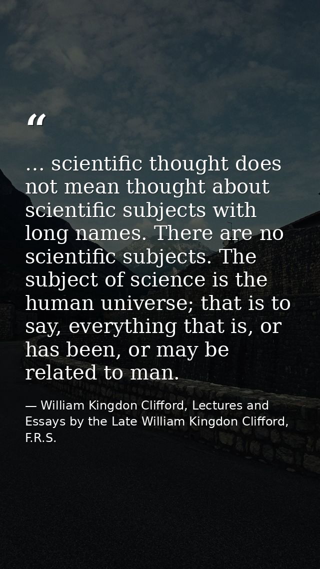 … scientific thought does not mean thought about scientific subjects with long names. There are no scientific subjects.  — William Kingdon Clifford, Lectures and Essays by the Late William Kingdon Clifford, F.R.S.