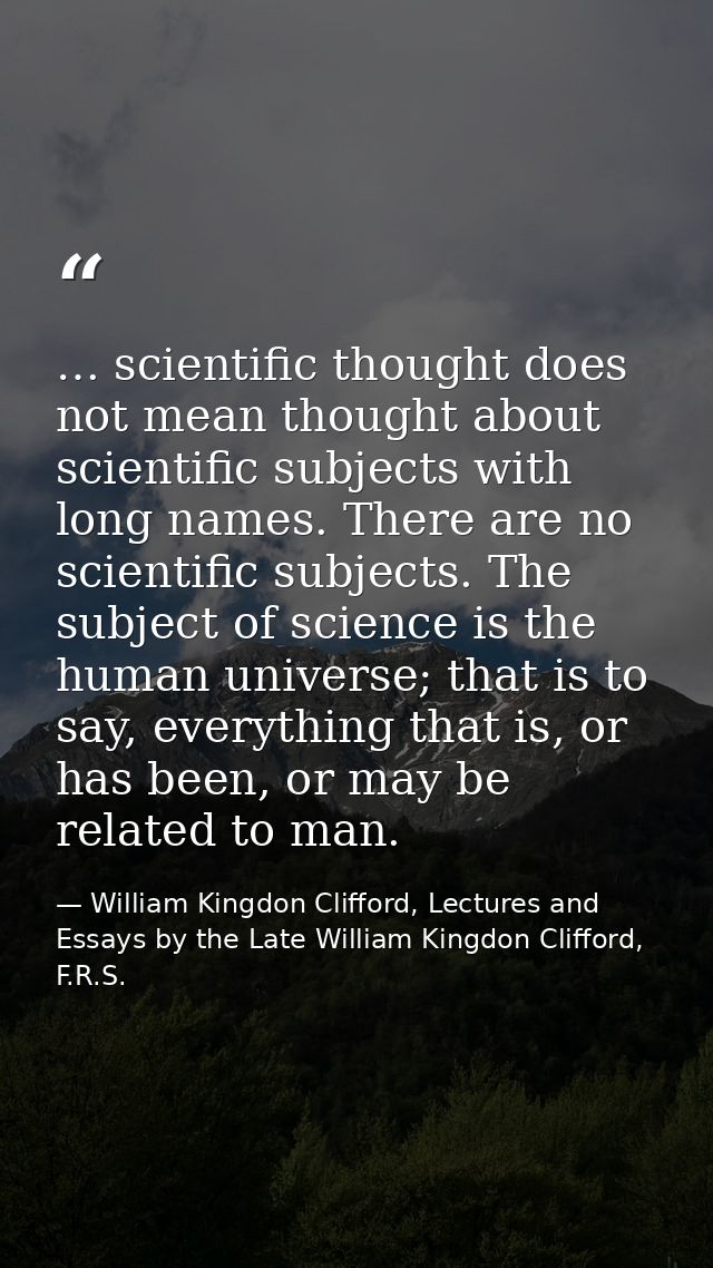 … scientific thought does not mean thought about scientific subjects with long names. There are no scientific subjects.  — William Kingdon Clifford, Lectures and Essays by the Late William Kingdon Clifford, F.R.S.