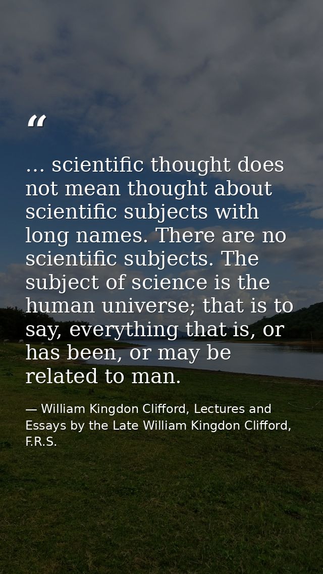 … scientific thought does not mean thought about scientific subjects with long names. There are no scientific subjects.  — William Kingdon Clifford, Lectures and Essays by the Late William Kingdon Clifford, F.R.S.