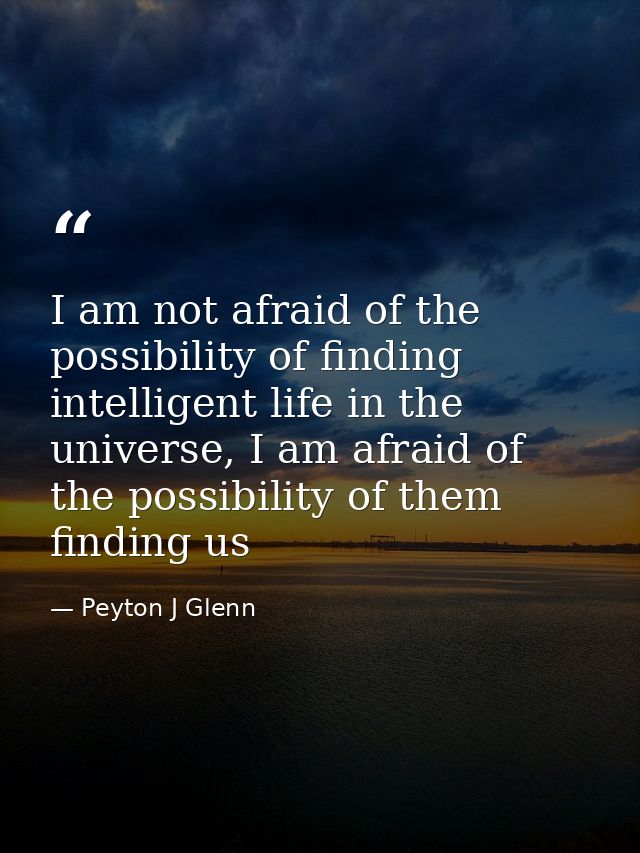 I am not afraid of the possibility of finding intelligent life in the universe, I am afraid of the possibility of them f — Peyton J Glenn