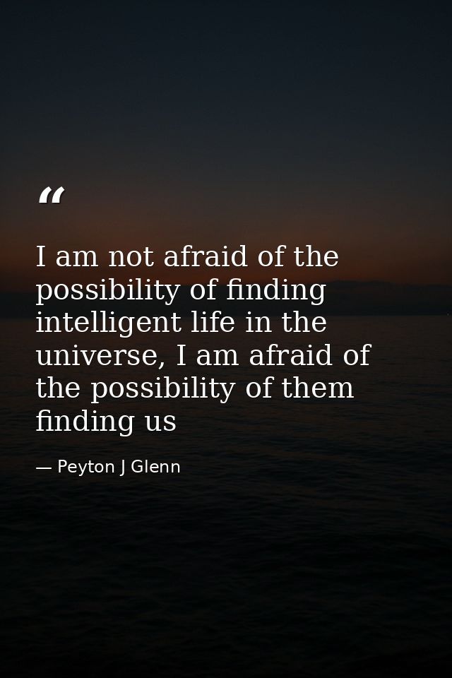I am not afraid of the possibility of finding intelligent life in the universe, I am afraid of the possibility of them f — Peyton J Glenn