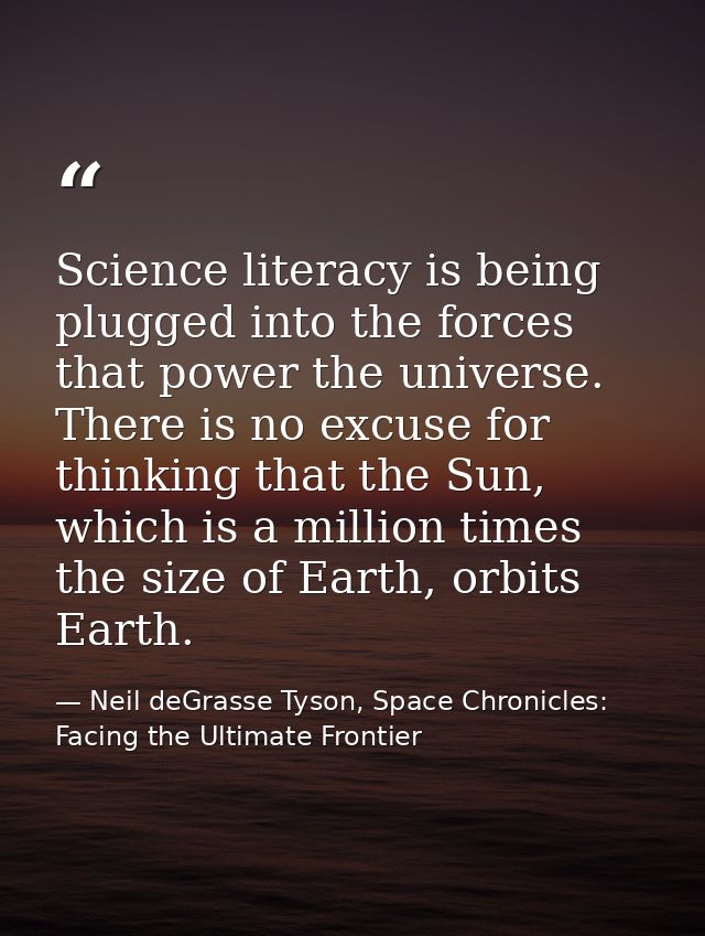 Science literacy is being plugged into the forces that power the universe. There is no excuse for thinking that the Sun, — Neil deGrasse Tyson, Space Chronicles: Facing the Ultimate Frontier