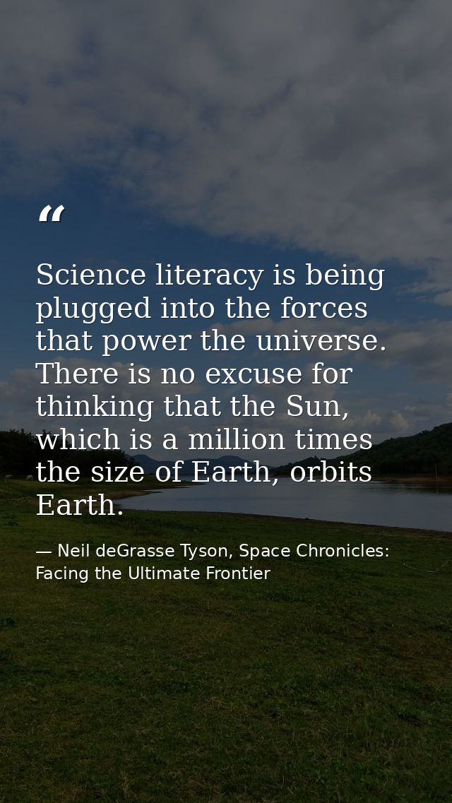 Science literacy is being plugged into the forces that power the universe. There is no excuse for thinking that the Sun, — Neil deGrasse Tyson, Space Chronicles: Facing the Ultimate Frontier