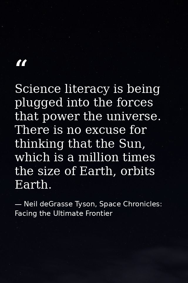 Science literacy is being plugged into the forces that power the universe. There is no excuse for thinking that the Sun, — Neil deGrasse Tyson, Space Chronicles: Facing the Ultimate Frontier