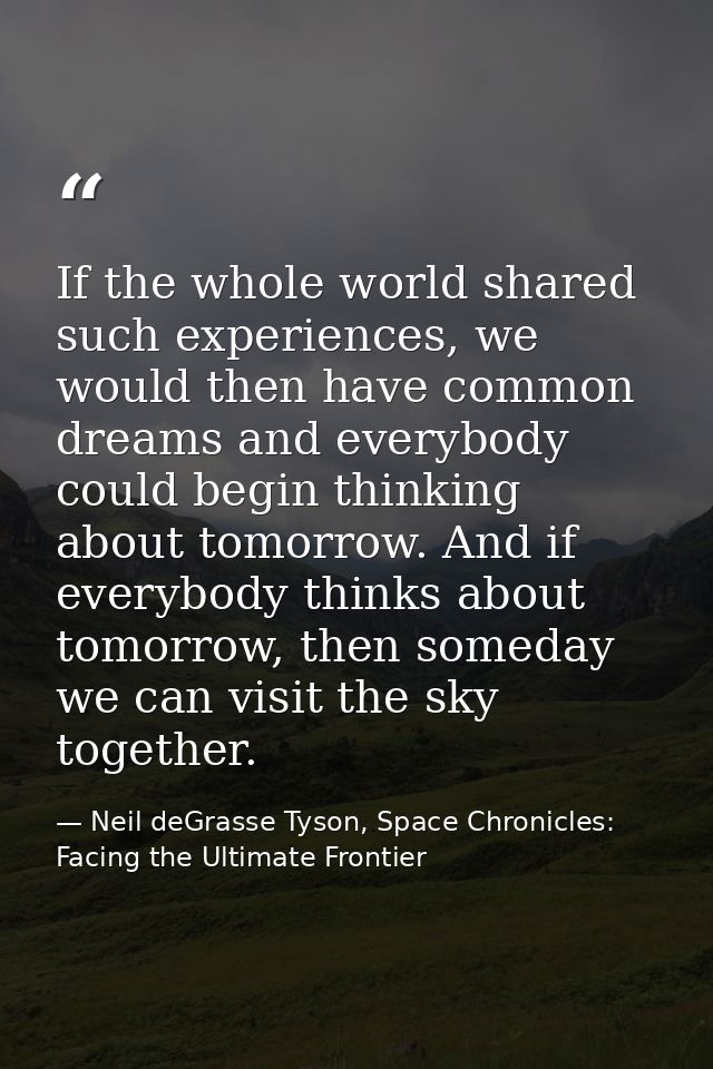 If the whole world shared such experiences, we would then have common dreams and everybody could begin thinking about to — Neil deGrasse Tyson, Space Chronicles: Facing the Ultimate Frontier