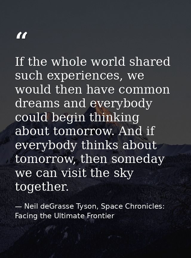 If the whole world shared such experiences, we would then have common dreams and everybody could begin thinking about to — Neil deGrasse Tyson, Space Chronicles: Facing the Ultimate Frontier