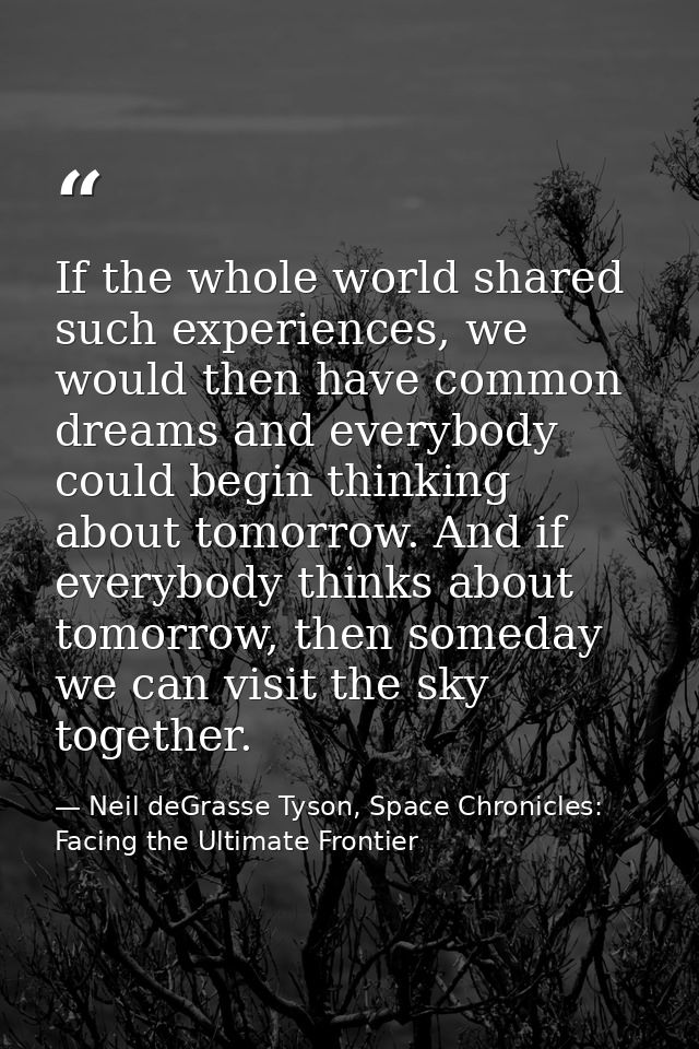 If the whole world shared such experiences, we would then have common dreams and everybody could begin thinking about to — Neil deGrasse Tyson, Space Chronicles: Facing the Ultimate Frontier