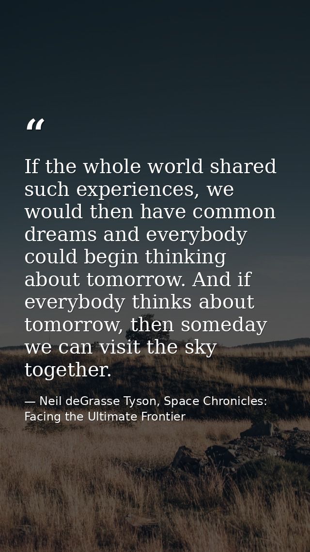 If the whole world shared such experiences, we would then have common dreams and everybody could begin thinking about to — Neil deGrasse Tyson, Space Chronicles: Facing the Ultimate Frontier