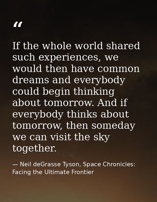 If the whole world shared such experiences, we would then have common dreams and everybody could begin thinking about to — Neil deGrasse Tyson, Space Chronicles: Facing the Ultimate Frontier