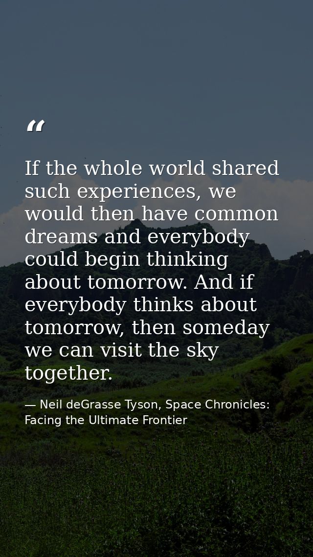 If the whole world shared such experiences, we would then have common dreams and everybody could begin thinking about to — Neil deGrasse Tyson, Space Chronicles: Facing the Ultimate Frontier