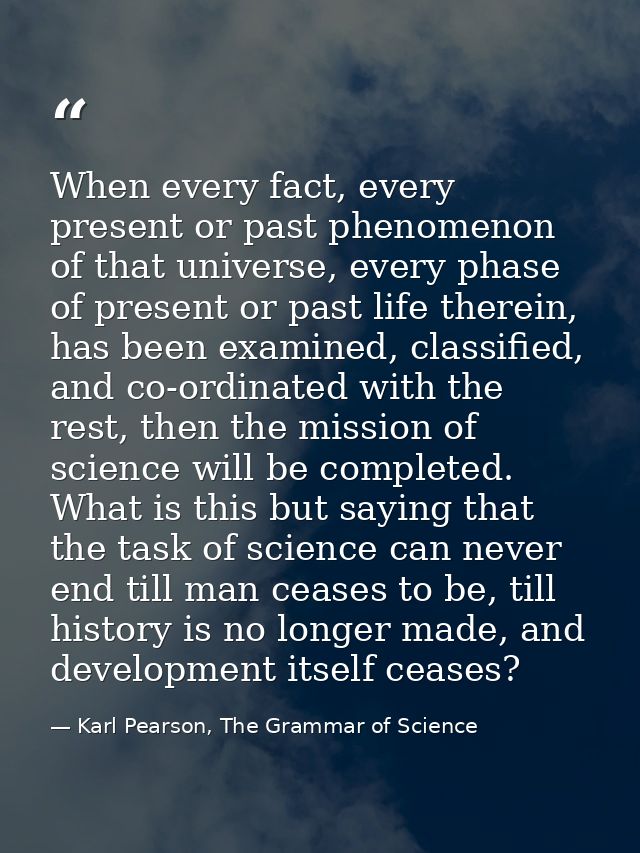 When every fact, every present or past phenomenon of that universe, every phase of present or past life therein, has bee — Karl Pearson, The Grammar of Science